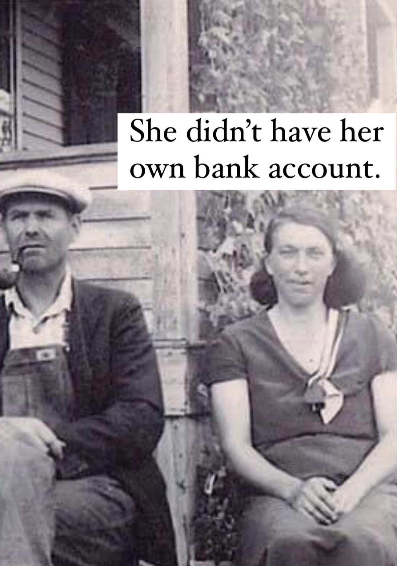 She didn't have her own bank account My great grandma never had her own bank account.